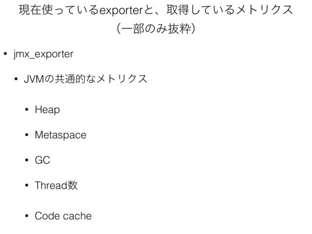 ݱࡏ࢖͍ͬͯΔexporterͱɺऔಘ͍ͯ͠ΔϝτϦΫε 
ʢҰ෦ͷΈൈਮʣ
• jmx_exporter
• JVMͷڞ௨తͳϝτϦΫε
• Heap
• Metaspace
• GC
• Thread਺
• Code cache
