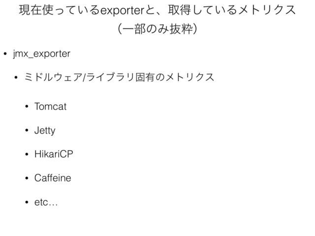 ݱࡏ࢖͍ͬͯΔexporterͱɺऔಘ͍ͯ͠ΔϝτϦΫε 
ʢҰ෦ͷΈൈਮʣ
• jmx_exporter
• ϛυϧ΢ΣΞ/ϥΠϒϥϦݻ༗ͷϝτϦΫε
• Tomcat
• Jetty
• HikariCP
• Caffeine
• etc…
