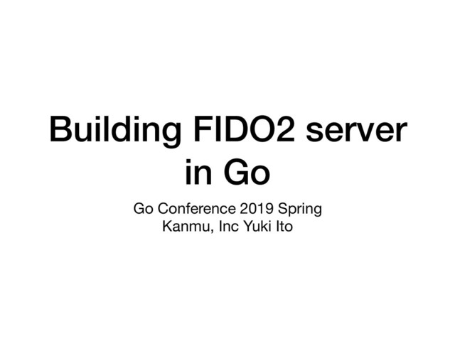 Building FIDO2 server
in Go
Go Conference 2019 Spring

Kanmu, Inc Yuki Ito
