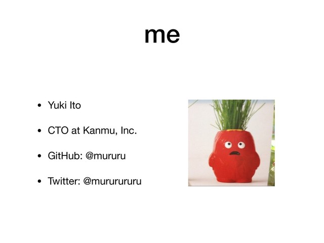 me
• Yuki Ito

• CTO at Kanmu, Inc.

• GitHub: @mururu

• Twitter: @mururururu
