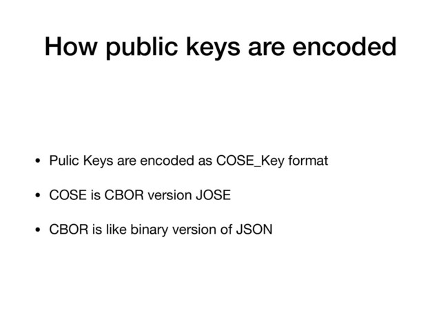 How public keys are encoded
• Pulic Keys are encoded as COSE_Key format

• COSE is CBOR version JOSE

• CBOR is like binary version of JSON
