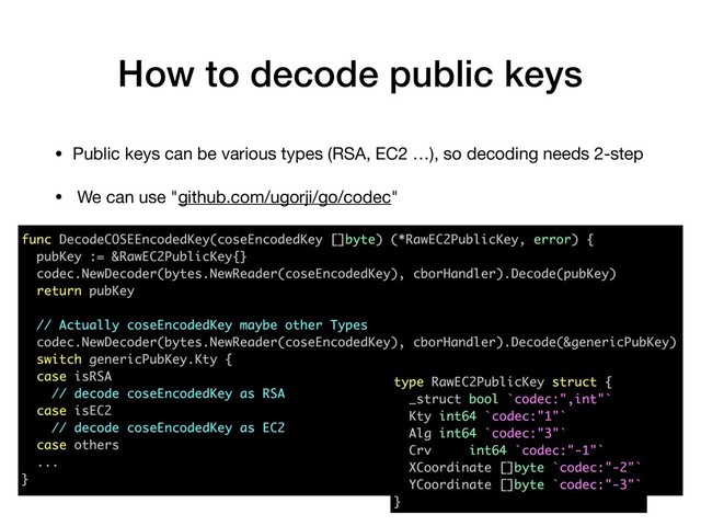 How to decode public keys
• Public keys can be various types (RSA, EC2 …), so decoding needs 2-step

• We can use "github.com/ugorji/go/codec"
