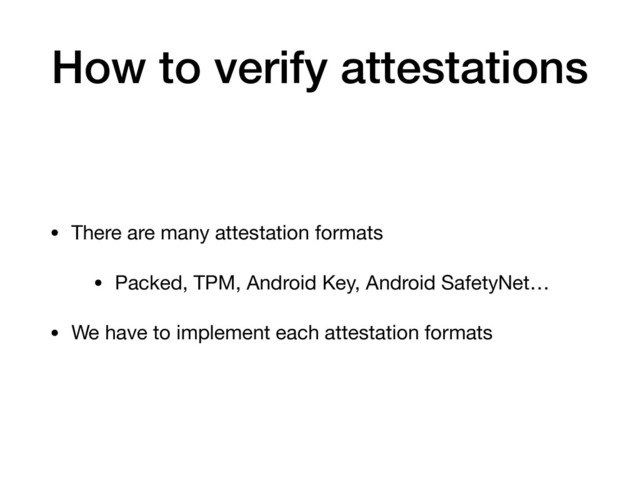 How to verify attestations
• There are many attestation formats

• Packed, TPM, Android Key, Android SafetyNet…

• We have to implement each attestation formats
