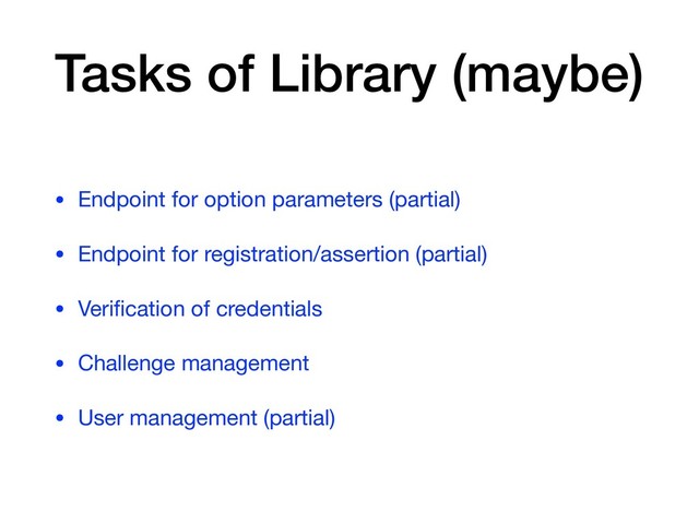 Tasks of Library (maybe)
• Endpoint for option parameters (partial)

• Endpoint for registration/assertion (partial)

• Veriﬁcation of credentials

• Challenge management

• User management (partial)
