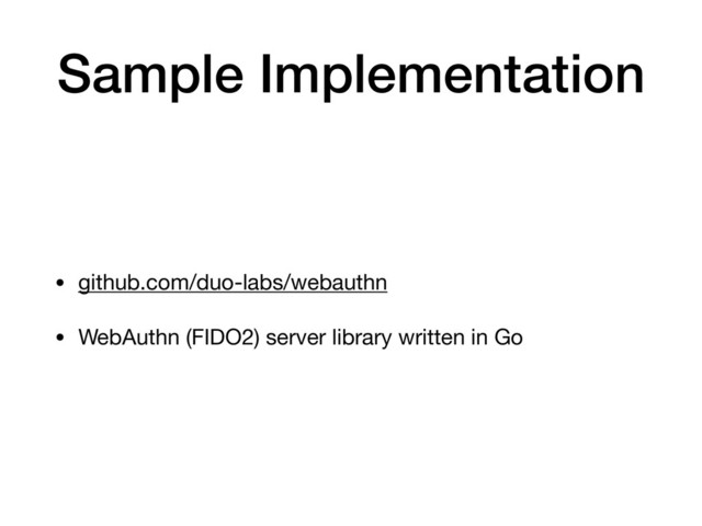 Sample Implementation
• github.com/duo-labs/webauthn

• WebAuthn (FIDO2) server library written in Go
