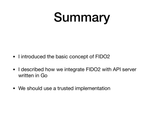 Summary
• I introduced the basic concept of FIDO2

• I described how we integrate FIDO2 with API server
written in Go

• We should use a trusted implementation
