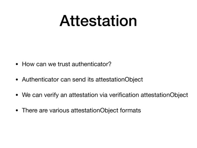Attestation
• How can we trust authenticator?

• Authenticator can send its attestationObject

• We can verify an attestation via veriﬁcation attestationObject

• There are various attestationObject formats
