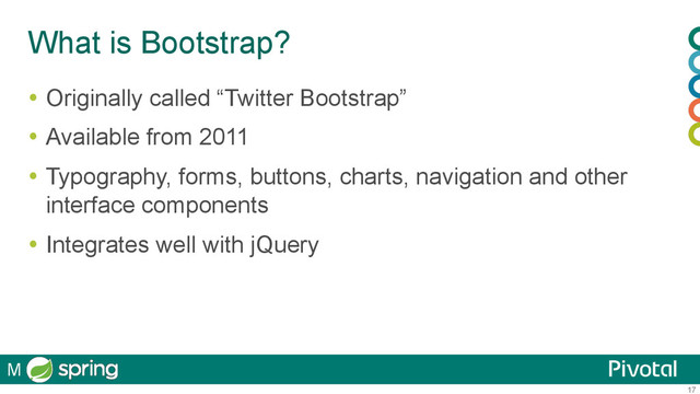 17
What is Bootstrap?
  Originally called “Twitter Bootstrap”
  Available from 2011
  Typography, forms, buttons, charts, navigation and other
interface components
  Integrates well with jQuery
M
