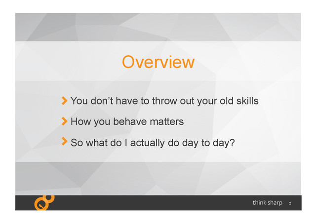 2
You don’t have to throw out your old skills
How you behave matters
So what do I actually do day to day?
Overview
