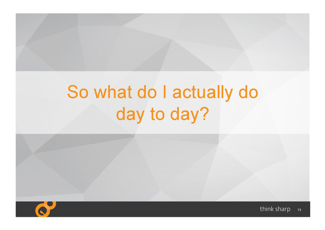13
So what do I actually do
day to day?
