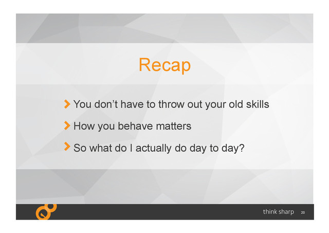 20
You don’t have to throw out your old skills
How you behave matters
So what do I actually do day to day?
Recap
