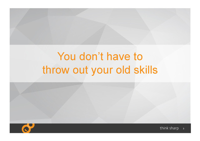 3
You don’t have to
throw out your old skills
