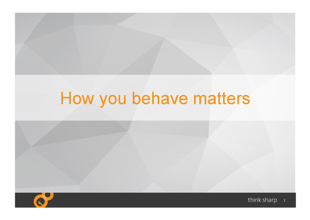7
How you behave matters
