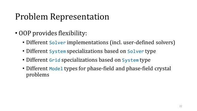 Problem Representation
• OOP provides flexibility:
• Different Solver implementations (incl. user-defined solvers)
• Different System specializations based on Solver type
• Different Grid specializations based on System type
• Different Model types for phase-field and phase-field crystal
problems
22
