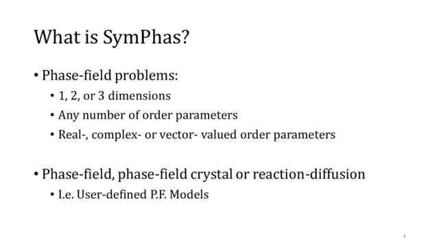 What is SymPhas?
• Phase-field problems:
• 1, 2, or 3 dimensions
• Any number of order parameters
• Real-, complex- or vector- valued order parameters
• Phase-field, phase-field crystal or reaction-diffusion
• I.e. User-defined P.F. Models
4
