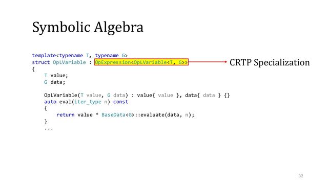Symbolic Algebra
CRTP Specialization
template
struct OpLVariable : OpExpression>
{
T value;
G data;
OpLVariable(T value, G data) : value{ value }, data{ data } {}
auto eval(iter_type n) const
{
return value * BaseData::evaluate(data, n);
}
...
32
