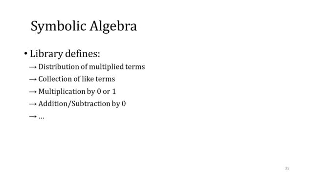 Symbolic Algebra
• Library defines:
→ Distribution of multiplied terms
→ Collection of like terms
→ Multiplication by 0 or 1
→ Addition/Subtraction by 0
→ …
35
