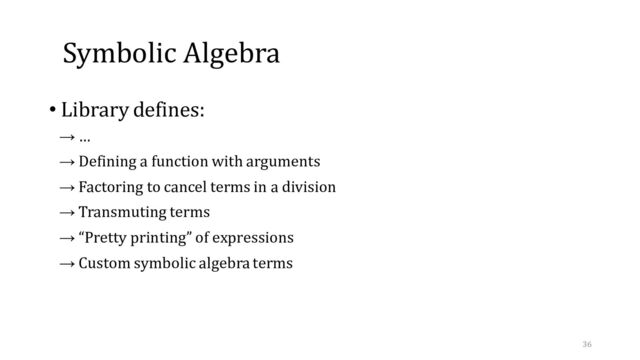 Symbolic Algebra
• Library defines:
→ …
→ Defining a function with arguments
→ Factoring to cancel terms in a division
→ Transmuting terms
→ “Pretty printing” of expressions
→ Custom symbolic algebra terms
36
