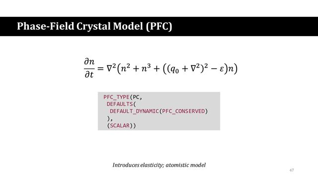 Phase-Field Crystal Model (PFC)
PFC_TYPE(PC,
DEFAULTS(
DEFAULT_DYNAMIC(PFC_CONSERVED)
),
(SCALAR))
Introduces elasticity; atomistic model
47
