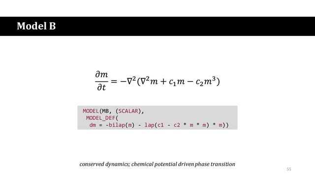 Model B
MODEL(MB, (SCALAR),
MODEL_DEF(
dm = -bilap(m) - lap(c1 - c2 * m * m) * m))
conserved dynamics; chemical potential driven phase transition
55
