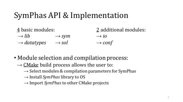 4 basic modules: 2 additional modules:
→ lib → sym → io
→ datatypes → sol → conf
• Module selection and compilation process:
→ CMake build process allows the user to:
→ Select modules & compilation parameters for SymPhas
→ Install SymPhas library to OS
→ Import SymPhas to other CMake projects
SymPhas API & Implementation
7

