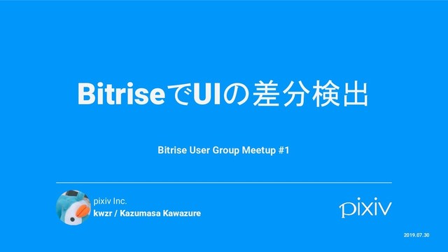 BitriseでUIの差分検出
Bitrise User Group Meetup #1
pixiv Inc.
kwzr / Kazumasa Kawazure
2019.07.30

