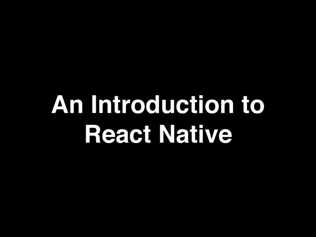 An Introduction to
React Native
