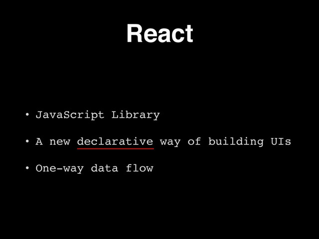 React
• JavaScript Library
• A new declarative way of building UIs
• One-way data flow
