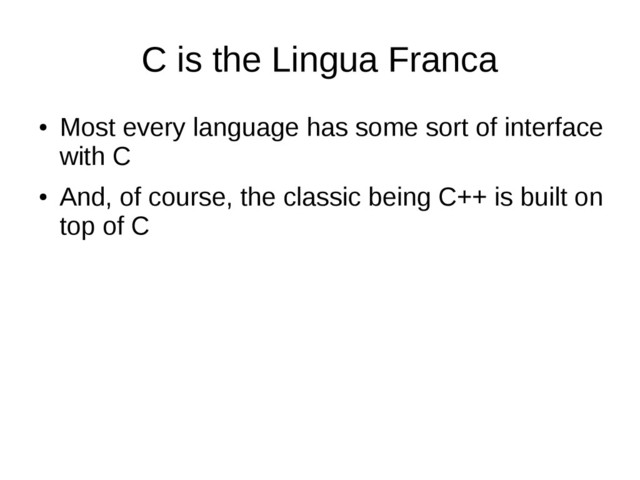 C is the Lingua Franca
●
Most every language has some sort of interface
with C
●
And, of course, the classic being C++ is built on
top of C
