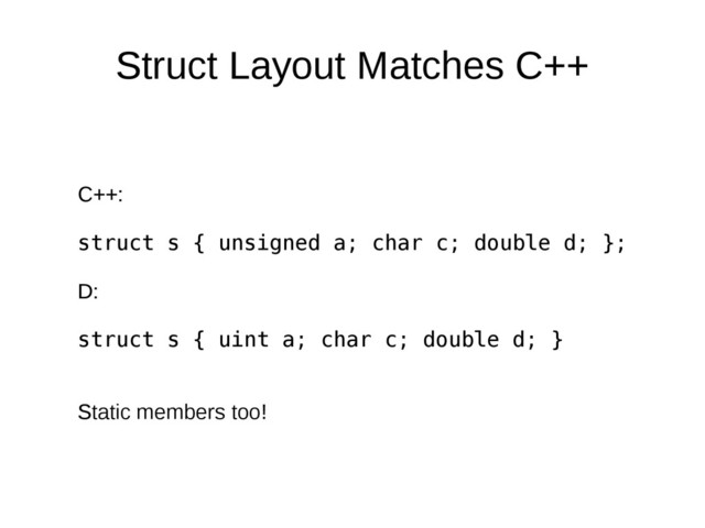 Struct Layout Matches C++
C++:
struct s { unsigned a; char c; double d; };
D:
struct s { uint a; char c; double d; }
Static members too!
