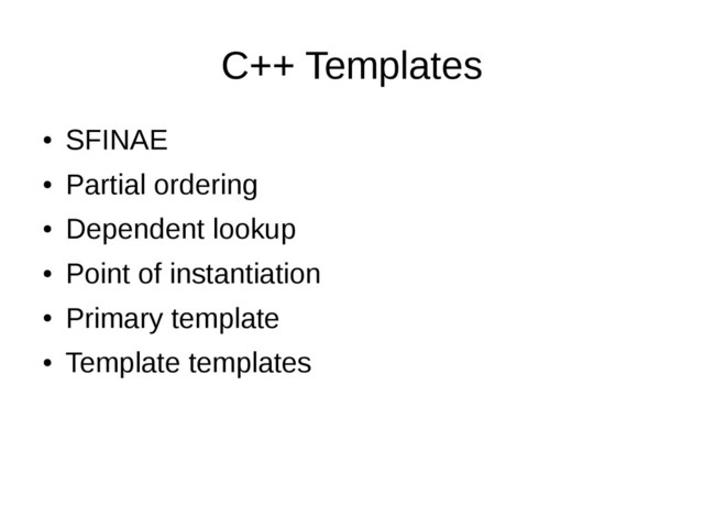 C++ Templates
●
SFINAE
●
Partial ordering
●
Dependent lookup
●
Point of instantiation
●
Primary template
●
Template templates
