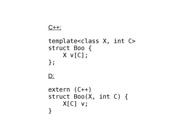 C++:
template
struct Boo {
X v[C];
};
D:
extern (C++)
struct Boo(X, int C) {
X[C] v;
}
