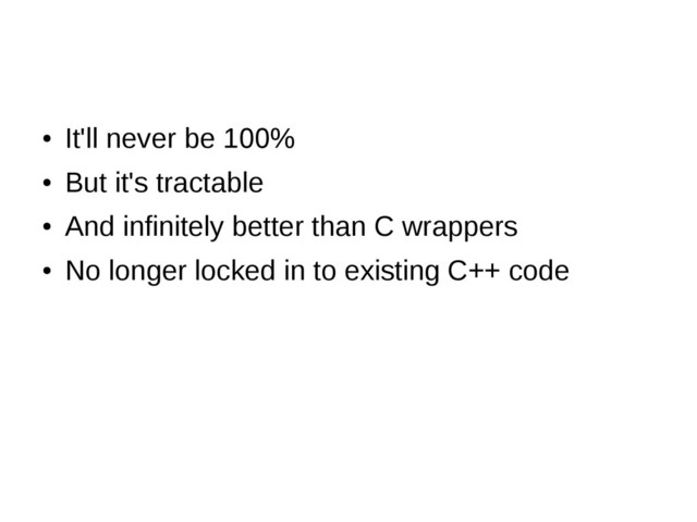 ●
It'll never be 100%
●
But it's tractable
●
And infinitely better than C wrappers
●
No longer locked in to existing C++ code
