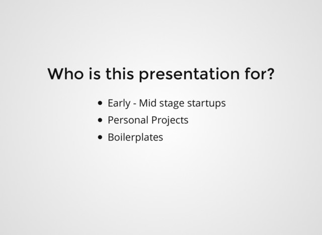 Who is this presentation for?
Early - Mid stage startups
Personal Projects
Boilerplates
