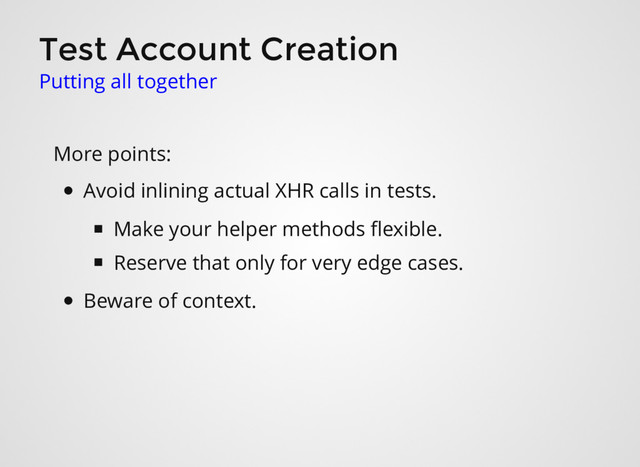 Test Account Creation
Putting all together
More points:
Avoid inlining actual XHR calls in tests.
Make your helper methods ﬂexible.
Reserve that only for very edge cases.
Beware of context.
