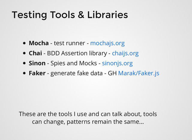 Testing Tools & Libraries
Mocha - test runner -
Chai - BDD Assertion library -
Sinon - Spies and Mocks -
Faker - generate fake data - GH
mochajs.org
chaijs.org
sinonjs.org
Marak/Faker.js
These are the tools I use and can talk about, tools
can change, patterns remain the same...
