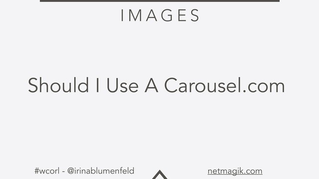 #wcorl - @irinablumenfeld netmagik.com
Should I Use A Carousel.com
I M A G E S

