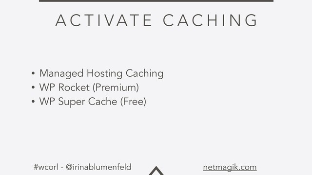 #wcorl - @irinablumenfeld netmagik.com
A C T I VAT E C A C H I N G
• Managed Hosting Caching
• WP Rocket (Premium)
• WP Super Cache (Free)
