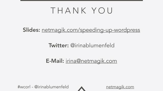 #wcorl - @irinablumenfeld netmagik.com
T H A N K Y O U
Slides: netmagik.com/speeding-up-wordpress
Twitter: @irinablumenfeld
E-Mail: irina@netmagik.com
