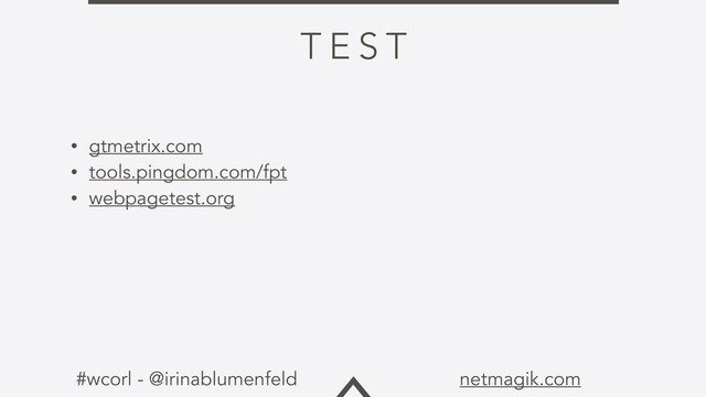 #wcorl - @irinablumenfeld netmagik.com
T E S T
• gtmetrix.com
• tools.pingdom.com/fpt
• webpagetest.org
