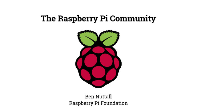 The Raspberry Pi Community
Ben Nuttall
Raspberry Pi Foundation
