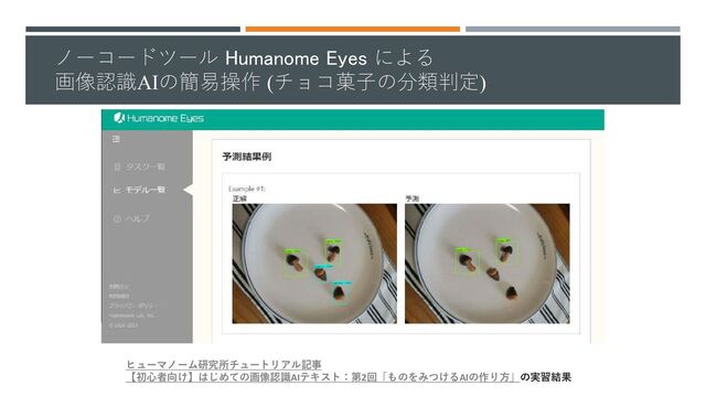 ノーコードツール Humanome Eyes による
画像認識AIの簡易操作 (チョコ菓子の分類判定)
ヒューマノーム研究所チュートリアル記事
【初心者向け】はじめての画像認識AIテキスト：第2回「ものをみつけるAIの作り方」の実習結果
