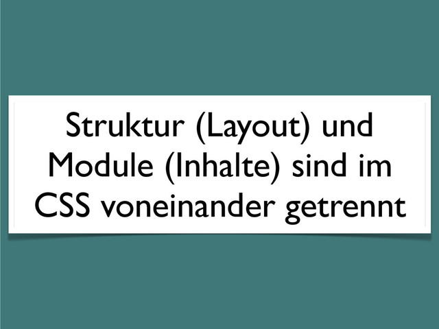 Struktur (Layout) und
Module (Inhalte) sind im
CSS voneinander getrennt

