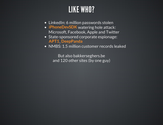 LIKE WHO?
LinkedIn: 6 million passwords stolen
watering hole attack:
Microsoft, Facebook, Apple and Twitter
State-sponsored corporate espionage:
,
NMBS: 1.5 million customer records leaked
But also bakkerseghers.be
and 120 other sites (by one guy)
iPhoneDevSDK
APT1 DeepPanda
