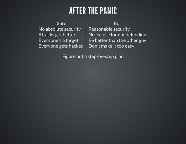 AFTER THE PANIC
Sure
Sure But
But
No absolute security Reasonable security
Attacks get better No excuse for not defending
Everyone's a target Be better than the other guy
Everyone gets hacked Don't make it too easy
Figure out a step-by-step plan
