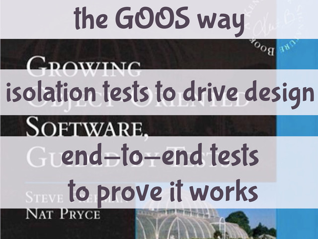 the GOOS way
isolation tests to drive design
end-to-end tests
to prove it works
