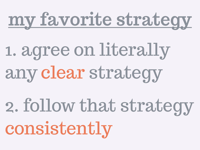 1. agree on literally
any clear strategy
2. follow that strategy
consistently
my favorite strategy
