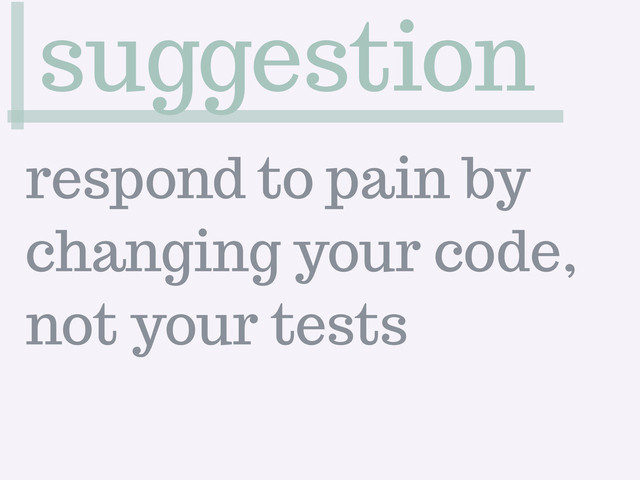 suggestion
respond to pain by
changing your code,
not your tests
