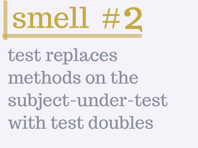 smell #2
test replaces
methods on the
subject-under-test
with test doubles
