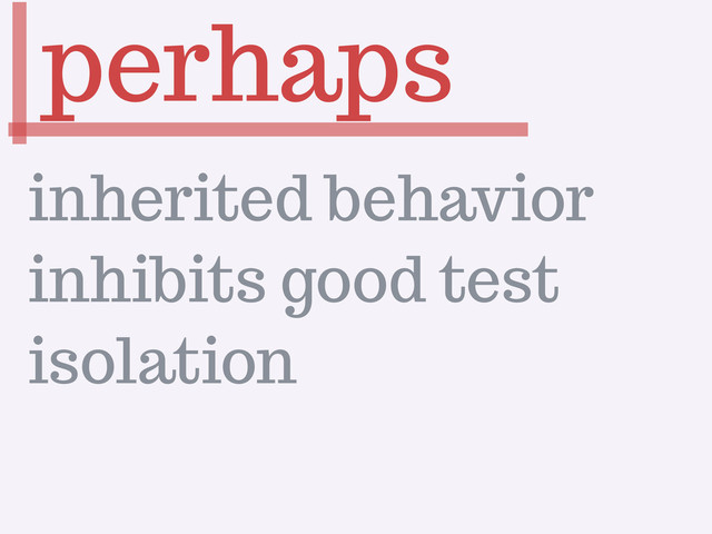 perhaps
inherited behavior
inhibits good test
isolation
